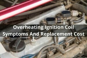 Overheating Ignition Coil Symptoms And Replacement Cost