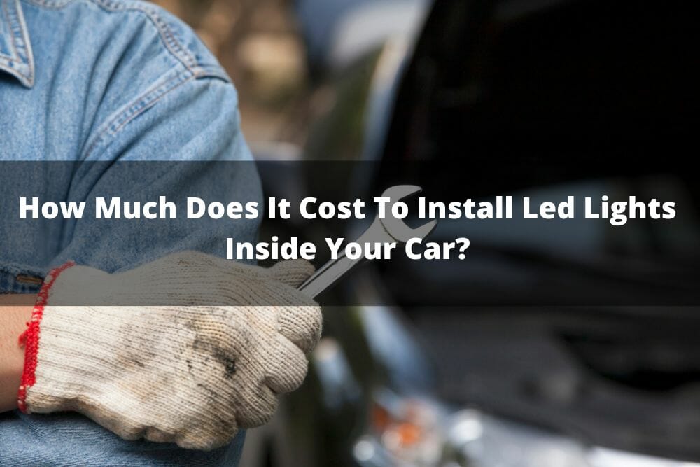 How Much Does It Cost To Install Led Lights Inside Your Car?